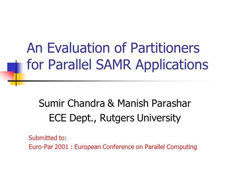 An Evaluation of Partitioners for Parallel SAMR Applications Sumir Chandra & Manish Parashar ECE Dept., Rutgers University Submitted to: Euro-Par 2001.
