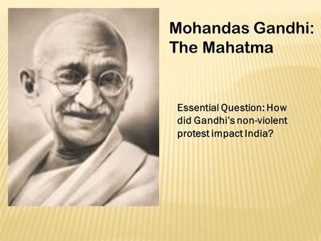 Mohandas Gandhi: The Mahatma Essential Question: How did Gandhi’s non-violent protest impact India?