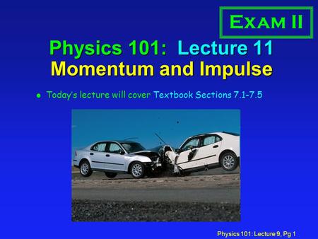 Physics 101: Lecture 9, Pg 1 Physics 101: Lecture 11 Momentum and Impulse l Today’s lecture will cover Textbook Sections 7.1-7.5 Exam II.