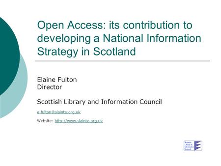 Open Access: its contribution to developing a National Information Strategy in Scotland Elaine Fulton Director Scottish Library and Information Council.