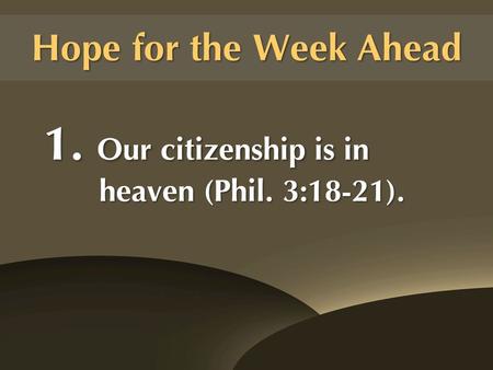 Hope for the Week Ahead 1. Our citizenship is in heaven (Phil. 3:18-21).