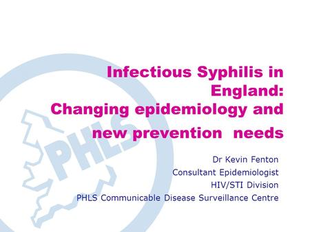 Infectious Syphilis in England: Changing epidemiology and new prevention needs Dr Kevin Fenton Consultant Epidemiologist HIV/STI Division PHLS Communicable.