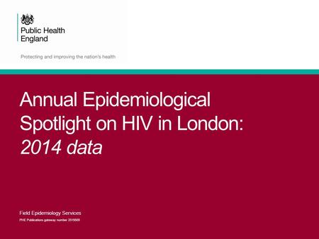 Annual Epidemiological Spotlight on HIV in London: 2014 data Field Epidemiology Services PHE Publications gateway number 2015509.