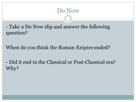 Do Now - Take a Do Now slip and answer the following question? When do you think the Roman Empire ended? - Did it end in the Classical or Post-Classical.
