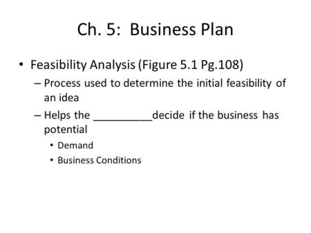 Ch. 5: Business Plan Feasibility Analysis (Figure 5.1 Pg.108) – Process used to determine the initial feasibility of an idea – Helps the __________decide.