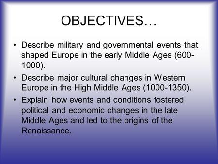 OBJECTIVES… Describe military and governmental events that shaped Europe in the early Middle Ages (600- 1000). Describe major cultural changes in Western.
