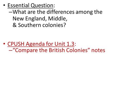 Essential Question: – What are the differences among the New England, Middle, & Southern colonies? CPUSH Agenda for Unit 1.3: – “Compare the British Colonies”