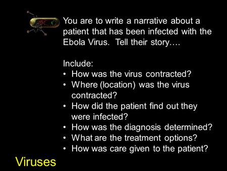 Viruses You are to write a narrative about a patient that has been infected with the Ebola Virus. Tell their story…. Include: How was the virus contracted?