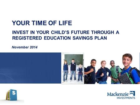 YOUR TIME OF LIFE November 2014 INVEST IN YOUR CHILD’S FUTURE THROUGH A REGISTERED EDUCATION SAVINGS PLAN.
