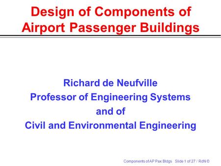 Components of AP Pax Bldgs Slide 1 of 27 / RdN © Design of Components of Airport Passenger Buildings Richard de Neufville Professor of Engineering Systems.