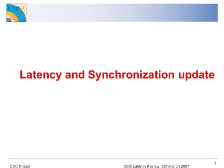CMS Latency Review, 13th March 2007CSC Trigger 1 Latency and Synchronization update.