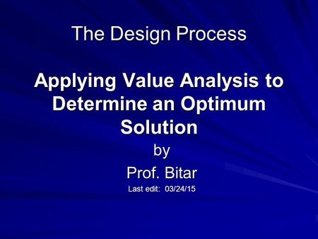 The Design Process Applying Value Analysis to Determine an Optimum Solution by Prof. Bitar Last edit: 03/24/15.
