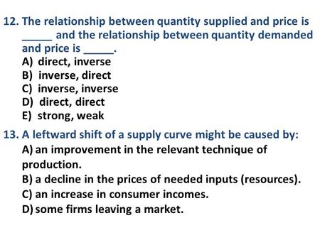 12. The relationship between quantity supplied and price is _____ and the relationship between quantity demanded and price is _____. A) direct, inverse.