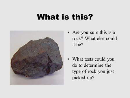 What is this? Are you sure this is a rock? What else could it be? What tests could you do to determine the type of rock you just picked up?
