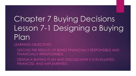 Chapter 7 Buying Decisions Lesson 7-1 Designing a Buying Plan LEARNING OBJECTIVES: - DISCUSS THE RESULTS OF BEING FINANCIALLY RESPONSIBLE AND FINANCIALLY.
