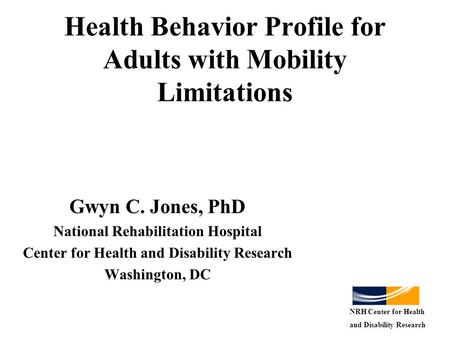 Health Behavior Profile for Adults with Mobility Limitations Gwyn C. Jones, PhD National Rehabilitation Hospital Center for Health and Disability Research.