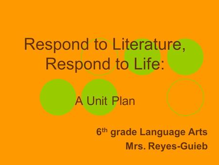 Respond to Literature, Respond to Life: A Unit Plan 6 th grade Language Arts Mrs. Reyes-Guieb.