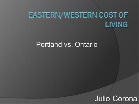 Julio Corona Portland vs. Ontario. Housing Expenses OntarioPortland  Living at home so I would pitch in if necessary – $180 at the most  1 Bedroom apartment.
