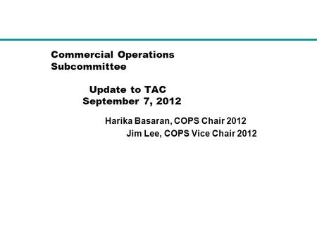 Commercial Operations Subcommittee Update to TAC September 7, 2012 Harika Basaran, COPS Chair 2012 Jim Lee, COPS Vice Chair 2012.