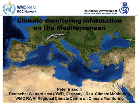 Climate monitoring information on the Mediterranean Peter Bissolli Deutscher Wetterdienst (DWD, Germany), Dep. Climate Monitoring WMO RA VI Regional Climate.