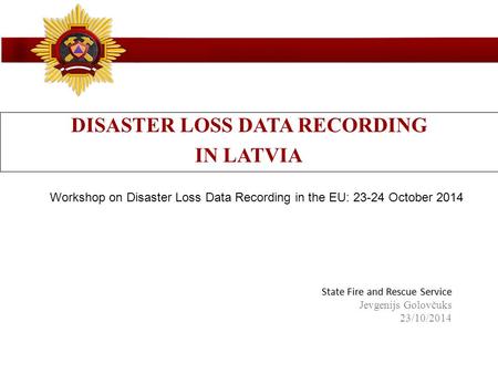 State Fire and Rescue Service State Fire and Rescue Service Jevgenijs Golovčuks 23/10/2014 DISASTER LOSS DATA RECORDING IN LATVIA Workshop on Disaster.