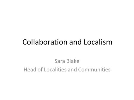 Collaboration and Localism Sara Blake Head of Localities and Communities.