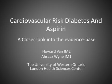 Cardiovascular Risk Diabetes And Aspirin A Closer look into the evidence-base Howard Van IM2 Ahraaz Wyne IM1 The University of Western Ontario London Health.