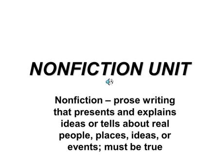NONFICTION UNIT Nonfiction – prose writing that presents and explains ideas or tells about real people, places, ideas, or events; must be true.