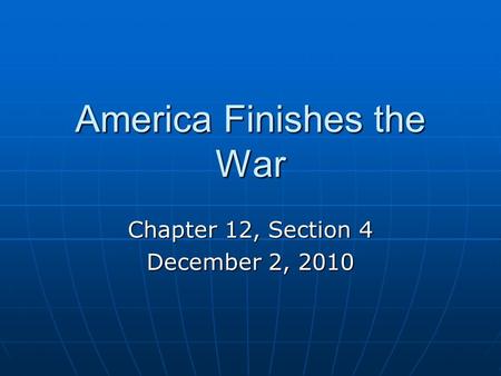 America Finishes the War Chapter 12, Section 4 December 2, 2010.