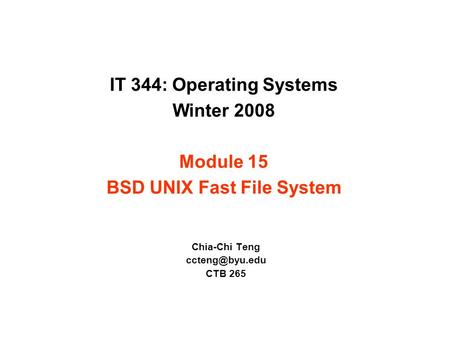 IT 344: Operating Systems Winter 2008 Module 15 BSD UNIX Fast File System Chia-Chi Teng CTB 265.