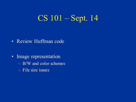 CS 101 – Sept. 14 Review Huffman code Image representation –B/W and color schemes –File size issues.