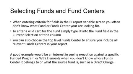Selecting Funds and Fund Centers When entering criteria for fields in the BI report variable screen you often don’t know what Fund or Funds Center your.