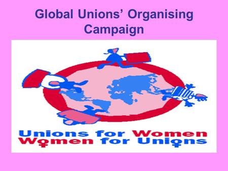 Global Unions’ Organising Campaign. Unification: ICFTU - International Confederation of Free Trade Unions WCL - World Confederation of Labour and New.