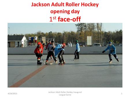 Jackson Adult Roller Hockey opening day 1 st face-off 4/24/20131 Jackson Adult Roller Hockey Inaugural League Game.