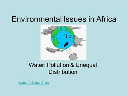 Environmental Issues in Africa Water: Pollution & Unequal Distribution Water: A Global Crisis.