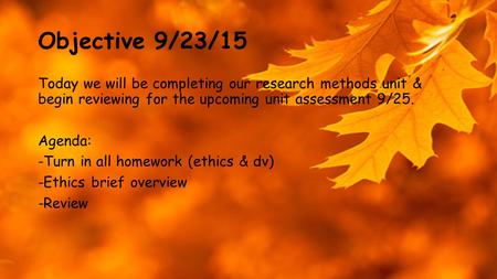 Objective 9/23/15 Today we will be completing our research methods unit & begin reviewing for the upcoming unit assessment 9/25. Agenda: -Turn in all homework.