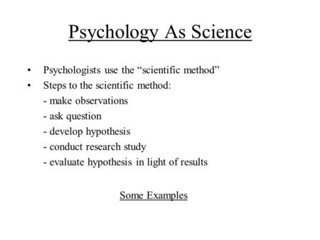 Psychology As Science Psychologists use the “scientific method” Steps to the scientific method: - make observations - ask question - develop hypothesis.