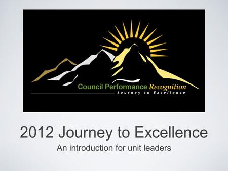 2012 Journey to Excellence An introduction for unit leaders.