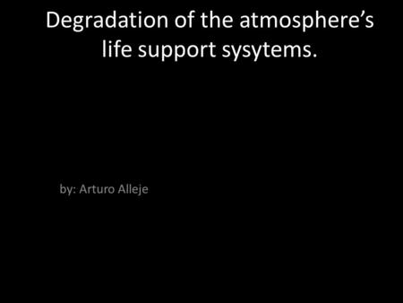 By: Arturo Alleje Degradation of the atmosphere’s life support sysytems.