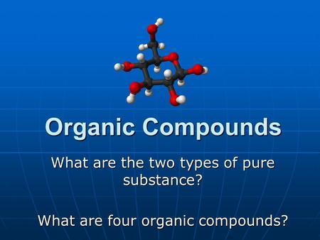 Organic Compounds Organic Compounds What are the two types of pure substance? What are four organic compounds?