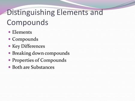 Distinguishing Elements and Compounds Elements Compounds Key Differences Breaking down compounds Properties of Compounds Both are Substances.