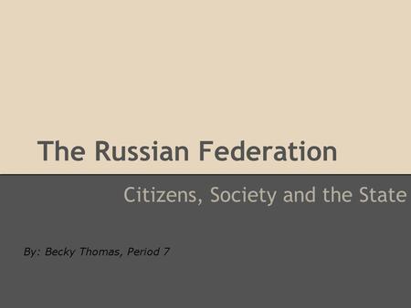 The Russian Federation Citizens, Society and the State By: Becky Thomas, Period 7.