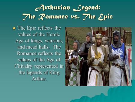 Arthurian Legend: The Romance vs. The Epic  The Epic reflects the values of the Heroic Age of kings, warriors, and mead halls. The Romance reflects the.