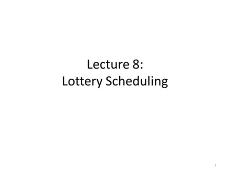 Lecture 8: Lottery Scheduling 1. Class Plan Lottery scheduling: – Motivation – Solution proposed Group work and answers on: – Implementation issues: challenges?
