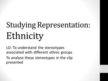 Studying Representation: Ethnicity LO: To understand the stereotypes associated with different ethnic groups To analyse these stereotypes in the clip presented.