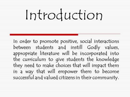 Introduction In order to promote positive, social interactions between students and instill Godly values, appropriate literature will be incorporated into.