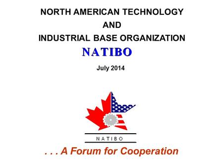 NORTH AMERICAN TECHNOLOGY AND INDUSTRIAL BASE ORGANIZATION... A Forum for Cooperation July 2014.
