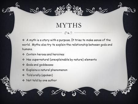 MYTHS  A myth is a story with a purpose. It tries to make sense of the world. Myths also try to explain the relationship between gods and humans.  Contain.
