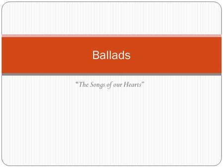 “The Songs of our Hearts” Ballads. What is a Ballad? Ballads have strong associations with childhood: much children's poetry comes in ballad form, and.