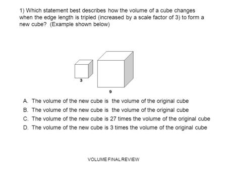 VOLUME FINAL REVIEW 1) Which statement best describes how the volume of a cube changes when the edge length is tripled (increased by a scale factor of.